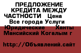 ПРЕДЛОЖЕНИЕ КРЕДИТА МЕЖДУ ЧАСТНОСТИ › Цена ­ 0 - Все города Услуги » Юридические   . Ханты-Мансийский,Когалым г.